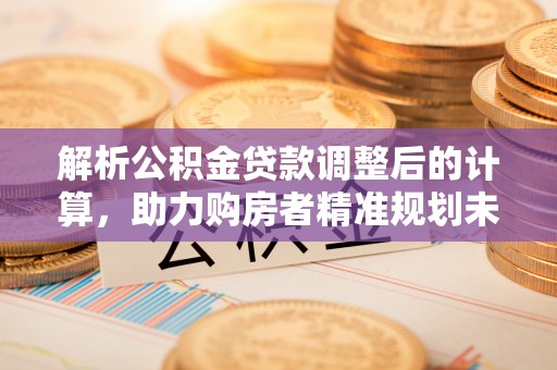 绛县解析公积金贷款调整后的计算，助力购房者精准规划未来