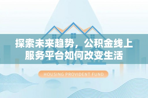 绛县探索未来趋势，公积金线上服务平台如何改变生活