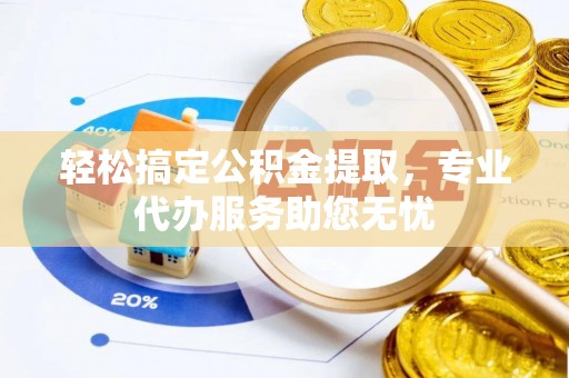 绛县轻松搞定公积金提取，专业代办服务助您无忧