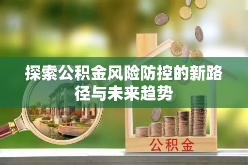 绛县探索公积金风险防控的新路径与未来趋势