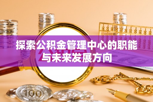 绛县探索公积金管理中心的职能与未来发展方向