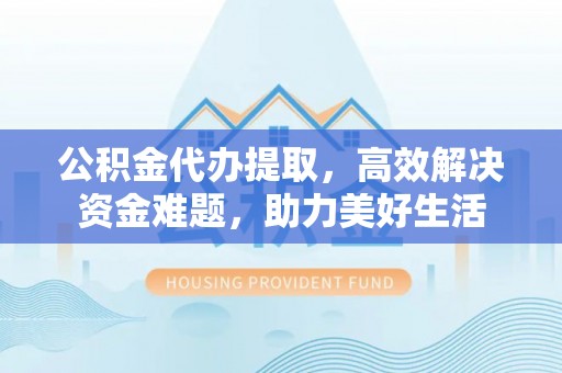 绛县公积金代办提取，高效解决资金难题，助力美好生活