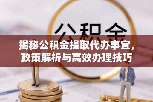 绛县揭秘公积金提取代办事宜，政策解析与高效办理技巧