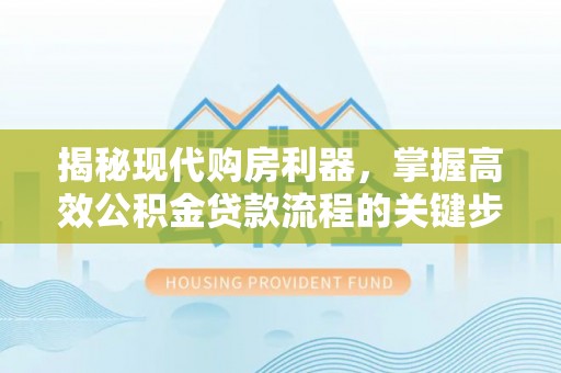 绛县揭秘现代购房利器，掌握高效公积金贷款流程的关键步骤