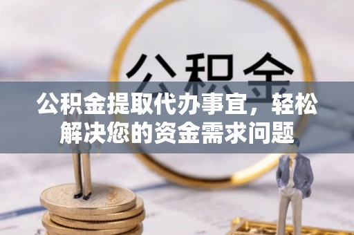 绛县公积金提取代办事宜，轻松解决您的资金需求问题