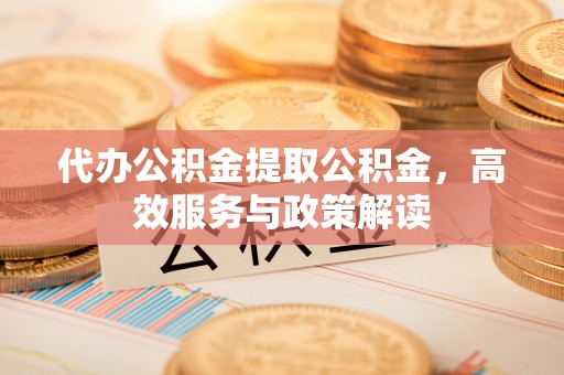 绛县代办公积金提取公积金，高效服务与政策解读