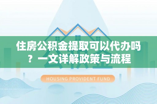 绛县住房公积金提取可以代办吗？一文详解政策与流程