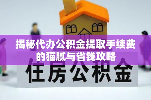 绛县揭秘代办公积金提取手续费的猫腻与省钱攻略
