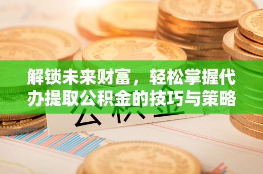 绛县解锁未来财富，轻松掌握代办提取公积金的技巧与策略