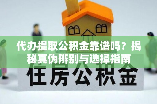 绛县代办提取公积金靠谱吗？揭秘真伪辨别与选择指南