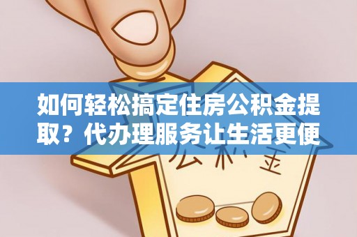 绛县如何轻松搞定住房公积金提取？代办理服务让生活更便捷！