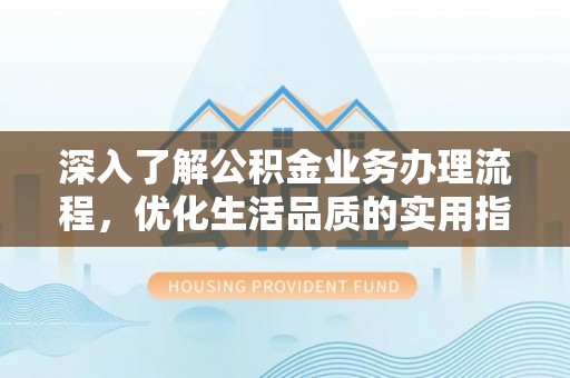 绛县深入了解公积金业务办理流程，优化生活品质的实用指南