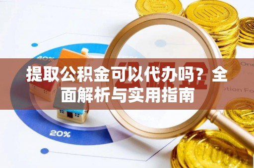 绛县提取公积金可以代办吗？全面解析与实用指南