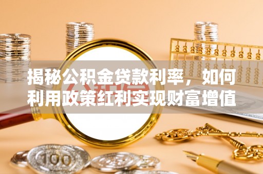 绛县揭秘公积金贷款利率，如何利用政策红利实现财富增值