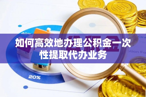 绛县如何高效地办理公积金一次性提取代办业务
