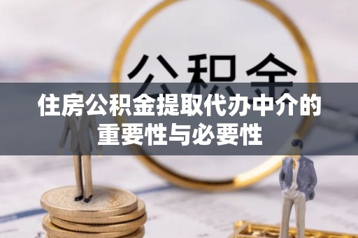 绛县住房公积金提取代办中介的重要性与必要性
