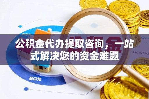 绛县公积金代办提取咨询，一站式解决您的资金难题