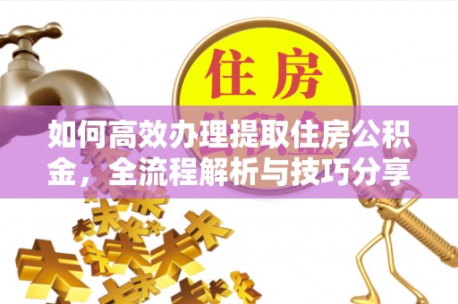 绛县如何高效办理提取住房公积金，全流程解析与技巧分享