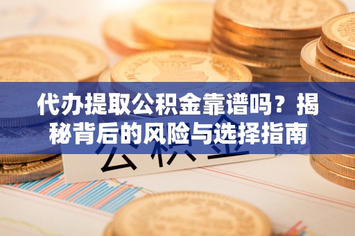 绛县代办提取公积金靠谱吗？揭秘背后的风险与选择指南