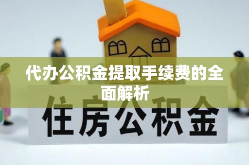 绛县代办公积金提取手续费的全面解析