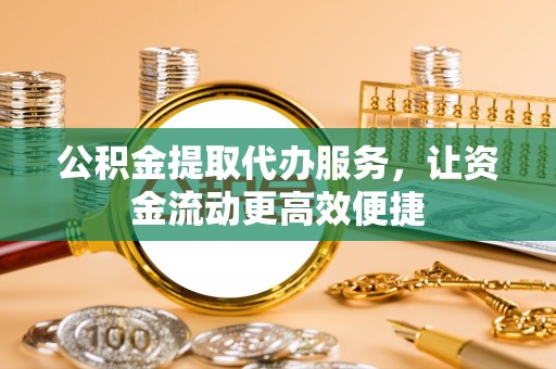 绛县公积金提取代办服务，让资金流动更高效便捷