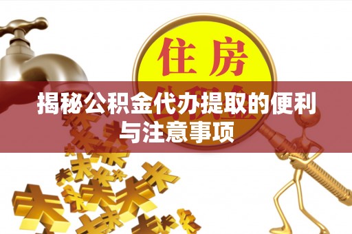 绛县揭秘公积金代办提取的便利与注意事项