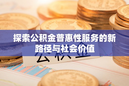 绛县探索公积金普惠性服务的新路径与社会价值