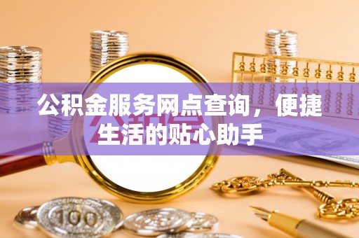 绛县公积金服务网点查询，便捷生活的贴心助手
