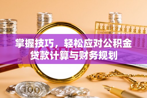 绛县掌握技巧，轻松应对公积金贷款计算与财务规划
