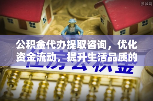 绛县公积金代办提取咨询，优化资金流动，提升生活品质的明智选择