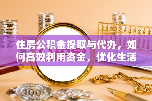 绛县住房公积金提取与代办，如何高效利用资金，优化生活品质