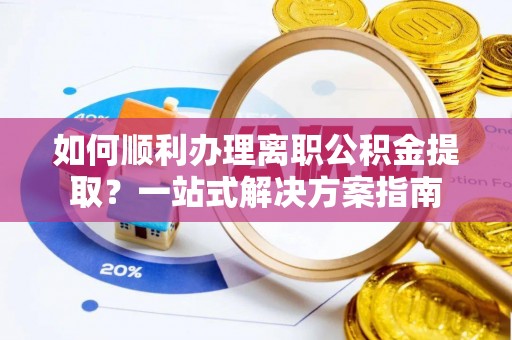 绛县如何顺利办理离职公积金提取？一站式解决方案指南