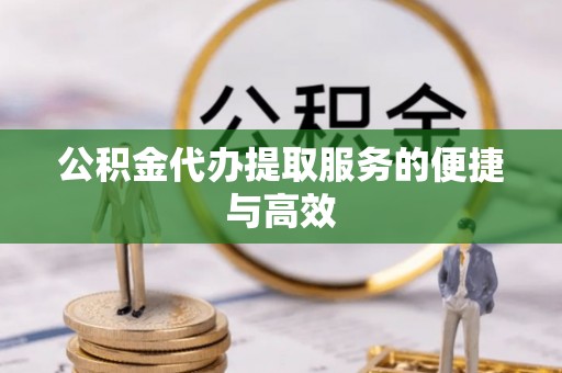 绛县公积金代办提取服务的便捷与高效
