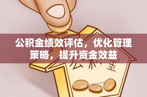 绛县公积金绩效评估，优化管理策略，提升资金效益