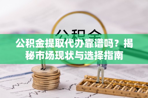 绛县公积金提取代办靠谱吗？揭秘市场现状与选择指南