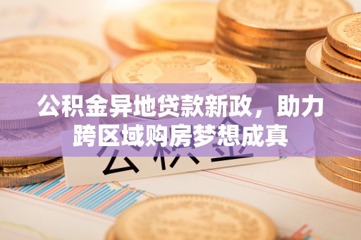 绛县公积金异地贷款新政，助力跨区域购房梦想成真