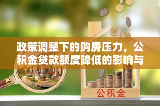 绛县政策调整下的购房压力，公积金贷款额度降低的影响与应对策略