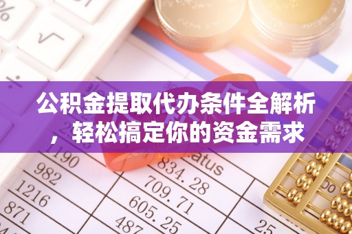 绛县公积金提取代办条件全解析，轻松搞定你的资金需求