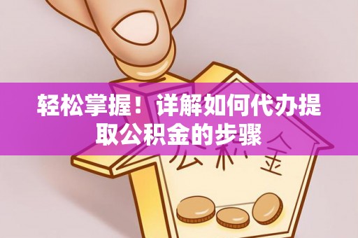 绛县轻松掌握！详解如何代办提取公积金的步骤
