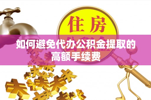 绛县如何避免代办公积金提取的高额手续费