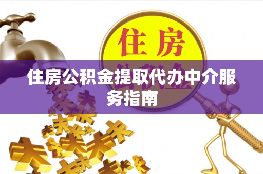 绛县住房公积金提取代办中介服务指南