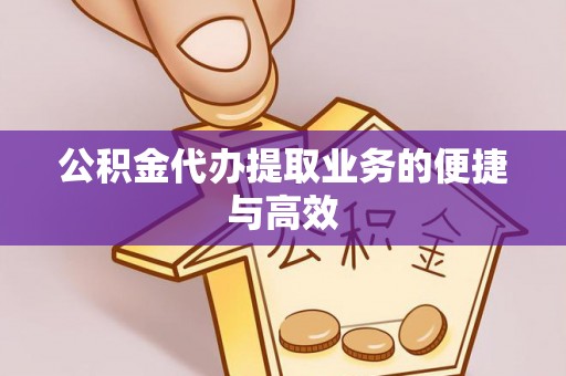 绛县公积金代办提取业务的便捷与高效