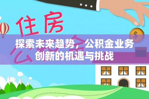 绛县探索未来趋势，公积金业务创新的机遇与挑战