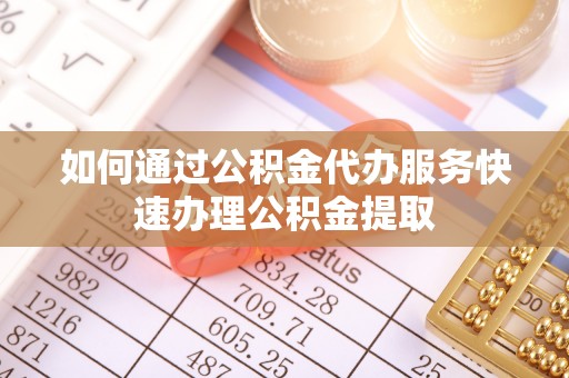 绛县如何通过公积金代办服务快速办理公积金提取
