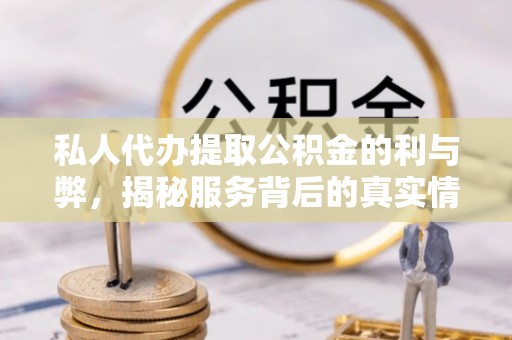 绛县私人代办提取公积金的利与弊，揭秘服务背后的真实情况