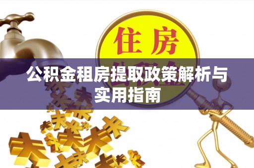 绛县公积金租房提取政策解析与实用指南