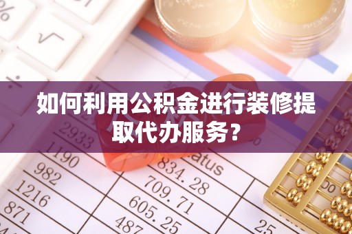 绛县如何利用公积金进行装修提取代办服务？