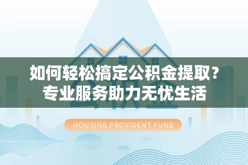 绛县如何轻松搞定公积金提取？专业服务助力无忧生活