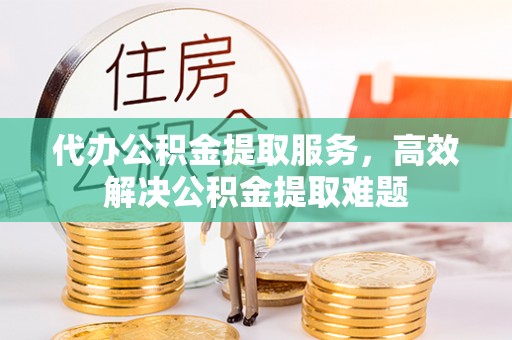 绛县代办公积金提取服务，高效解决公积金提取难题