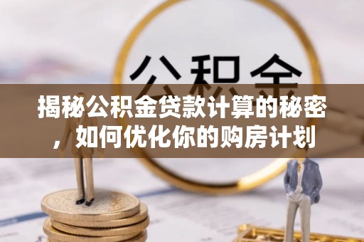 绛县揭秘公积金贷款计算的秘密，如何优化你的购房计划